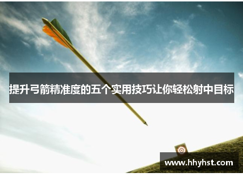 提升弓箭精准度的五个实用技巧让你轻松射中目标