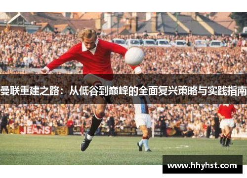 曼联重建之路：从低谷到巅峰的全面复兴策略与实践指南