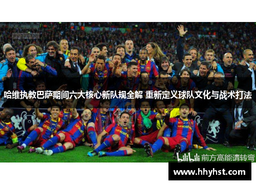 哈维执教巴萨期间六大核心新队规全解 重新定义球队文化与战术打法