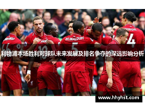 利物浦本场胜利对球队未来发展及排名争夺的深远影响分析