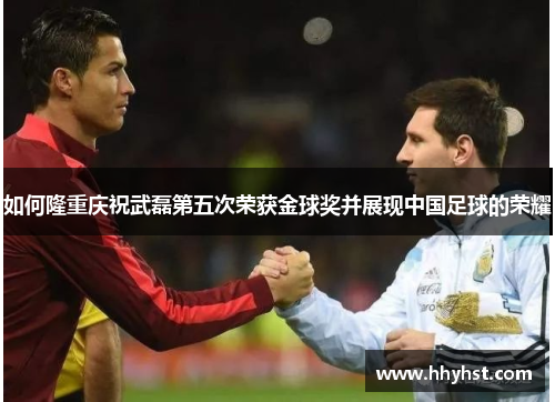 如何隆重庆祝武磊第五次荣获金球奖并展现中国足球的荣耀