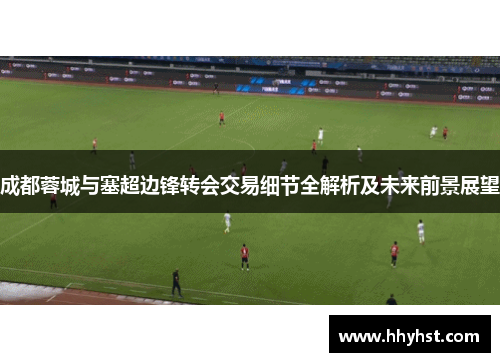 成都蓉城与塞超边锋转会交易细节全解析及未来前景展望