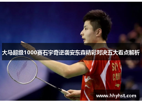 大马超级1000赛石宇奇逆袭安东森精彩对决五大看点解析