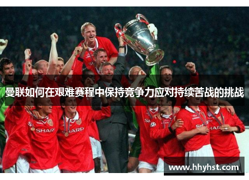 曼联如何在艰难赛程中保持竞争力应对持续苦战的挑战