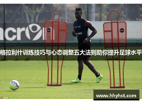 格拉利什训练技巧与心态调整五大法则助你提升足球水平
