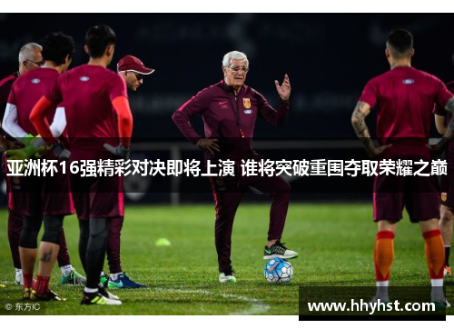 亚洲杯16强精彩对决即将上演 谁将突破重围夺取荣耀之巅