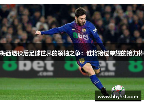 梅西退役后足球世界的领袖之争：谁将接过荣耀的接力棒