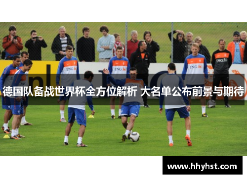 德国队备战世界杯全方位解析 大名单公布前景与期待
