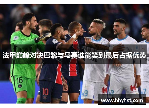 法甲巅峰对决巴黎与马赛谁能笑到最后占据优势