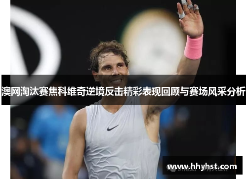 澳网淘汰赛焦科维奇逆境反击精彩表现回顾与赛场风采分析