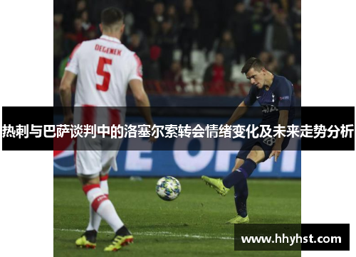 热刺与巴萨谈判中的洛塞尔索转会情绪变化及未来走势分析