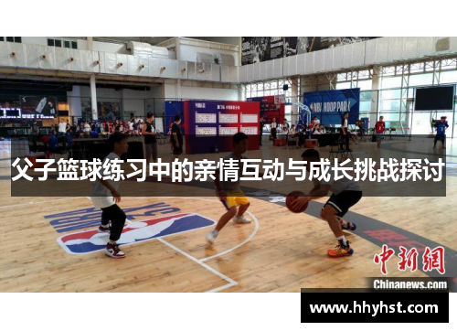 父子篮球练习中的亲情互动与成长挑战探讨