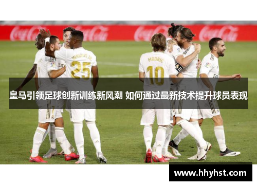 皇马引领足球创新训练新风潮 如何通过最新技术提升球员表现