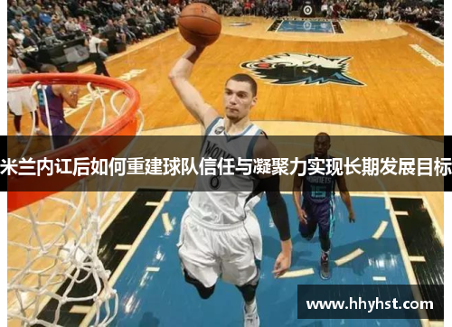 米兰内讧后如何重建球队信任与凝聚力实现长期发展目标