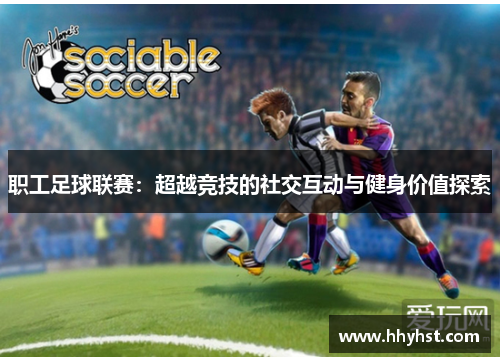 职工足球联赛：超越竞技的社交互动与健身价值探索