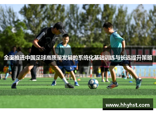 全面推进中国足球高质量发展的系统化基础训练与长远提升策略
