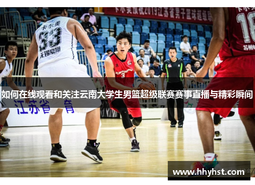 如何在线观看和关注云南大学生男篮超级联赛赛事直播与精彩瞬间